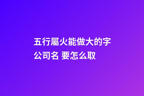 五行屬火能做大的字公司名 要怎么取-第1張-公司起名-玄機派